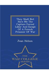 They Shall Not Have Me the Capture Forced Labor and Escape of a French Prisoner of War - War College Series