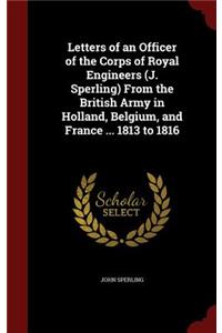 Letters of an Officer of the Corps of Royal Engineers (J. Sperling) from the British Army in Holland, Belgium, and France ... 1813 to 1816