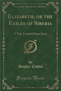 Elizabeth, or the Exiles of Siberia: A Tale, Founded Upon Facts (Classic Reprint)