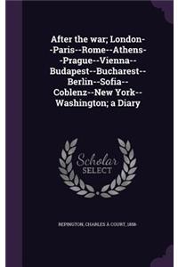 After the War; London--Paris--Rome--Athens--Prague--Vienna--Budapest--Bucharest--Berlin--Sofia--Coblenz--New York--Washington; A Diary