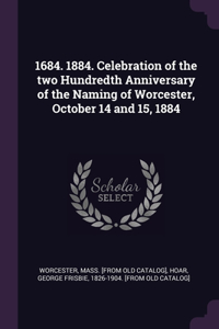 1684. 1884. Celebration of the two Hundredth Anniversary of the Naming of Worcester, October 14 and 15, 1884