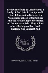 From Canterbury to Connecticut, a Study of the Links in the Apostolic Line of Succession Between the Archiepiscopal see of Canterbury And the First Bishop Consecrated for Connecticut, With Biographies of Archbishops Abbot, Laud, Sheldon, And Sancro