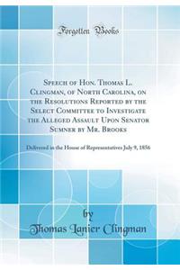 Speech of Hon. Thomas L. Clingman, of North Carolina, on the Resolutions Reported by the Select Committee to Investigate the Alleged Assault Upon Senator Sumner by Mr. Brooks: Delivered in the House of Representatives July 9, 1856 (Classic Reprint)