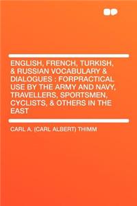 English, French, Turkish, & Russian Vocabulary & Dialogues: Forpractical Use by the Army and Navy, Travellers, Sportsmen, Cyclists, & Others in the East