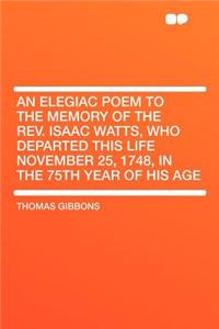 An Elegiac Poem to the Memory of the REV. Isaac Watts, Who Departed This Life November 25, 1748, in the 75th Year of His Age