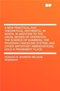 A New Practical and Theoretical Arithemtic, in Which, in Addition to the Usual Modes of Operation, the Science of Numbers, the Prussian Canceling System, and Other Important Abbreviations, Hold a Prominent Place