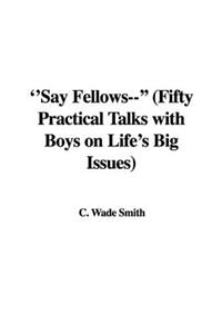 Say Fellows-- (Fifty Practical Talks with Boys on Life's Big Issues)