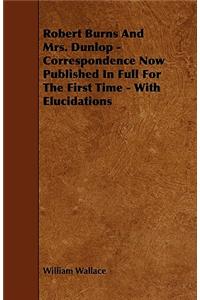 Robert Burns and Mrs. Dunlop - Correspondence Now Published in Full for the First Time - With Elucidations