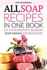 All Soap Recipes in One Book: Let Your Creativity Blossom - Soap Making for Beginners