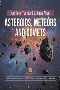 Everything You Need to Know About Asteroids, Meteors and Comets Guide to Astronomy Grade 3 Children's Astronomy & Space Books