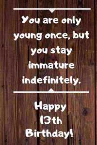 You are only young once, but you stay immature indefinitely. Happy 13th Birthday!