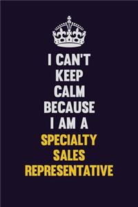 I Can't Keep Calm Because I Am A Specialty Sales Representative