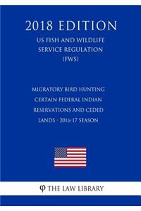 Migratory Bird Hunting - Certain Federal Indian Reservations and Ceded Lands - 2016-17 Season (US Fish and Wildlife Service Regulation) (FWS) (2018 Edition)