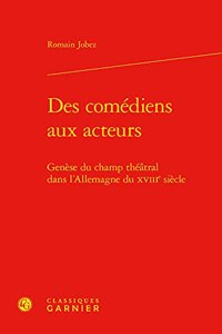 Des Comediens Aux Acteurs: Genese Du Champ Theatral Dans l'Allemagne Du Xviiie Siecle