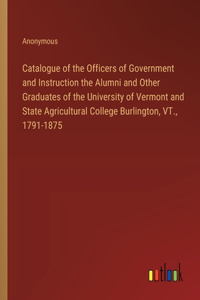 Catalogue of the Officers of Government and Instruction the Alumni and Other Graduates of the University of Vermont and State Agricultural College Burlington, VT., 1791-1875