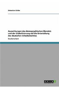 Auswirkungen des demographischen Wandels und der Globalisierung auf die Entwicklung des deutschen Arbeitsmarktes