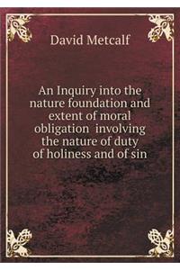 An Inquiry into the nature foundation and extent of moral obligation involving the nature of duty of holiness and of sin