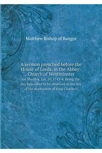 A sermon preached before the House of Lords, in the Abbey-Church of Westminster on Monday, Jan. 30, 1743-4. Being the day appointed to be observed as the day of the martyrdom of King Charles I
