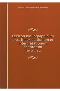 Lexicon Bibliographicum Sive, Index Editionum Et Interpretationum Scriptorum Tomus 3. L-Z