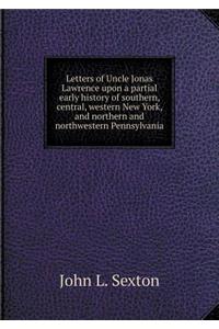 Letters of Uncle Jonas Lawrence Upon a Partial Early History of Southern, Central, Western New York, and Northern and Northwestern Pennsylvania