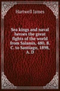 Sea kings and naval heroes the great fights of the world from Salamis, 480, B. C. to Santiago, 1898, A. D