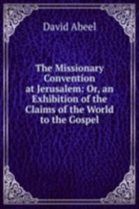 Missionary Convention at Jerusalem: Or, an Exhibition of the Claims of the World to the Gospel