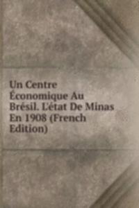 Un Centre Economique Au Bresil. L'etat De Minas En 1908 (French Edition)