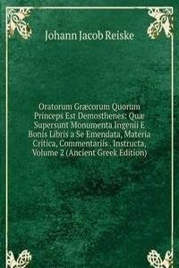 Oratorum Graecorum Quorum Princeps Est Demosthenes: Quae Supersunt Monumenta Ingenii E Bonis Libris a Se Emendata, Materia Critica, Commentariis . Instructa, Volume 2 (Ancient Greek Edition)