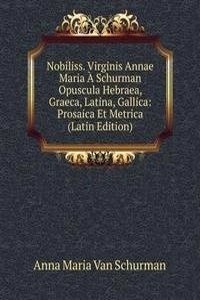 Nobiliss. Virginis Annae Maria A Schurman Opuscula Hebraea, Graeca, Latina, Gallica: Prosaica Et Metrica (Latin Edition)