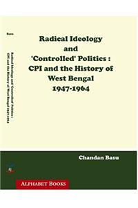 Radical Ideology and 'Controlled Politics CPI and the History of West Bengal 1947 -1964