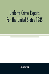 Uniform crime reports for the United States 1985