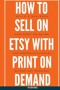 How To Sell On Etsy With Print On Demand: Build A Business, Make Money Online, And Gain Freedom On Autopilot Without Any Inventory