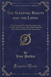 The Sleeping Beauty and the Lions: A New Legend That Has Recently Come to Light of the Famous Mountains Situated Across Burrard Inlet from Vancouver (Classic Reprint)