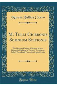 M. Tulli Ciceronis Somnium Scipionis: The Dream of Scipio Africanus Minor, Being the Epilogue of Cicero's Treatise on Polity; Translated from the Original Latin (Classic Reprint)