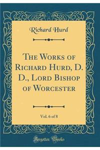 The Works of Richard Hurd, D. D., Lord Bishop of Worcester, Vol. 6 of 8 (Classic Reprint)