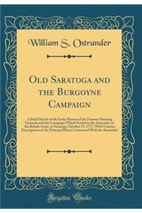 Old Saratoga and the Burgoyne Campaign: A Brief Sketch of the Early History of the Famous Hunting Grounds and the Campaign Which Ended in the Surrender of the British Army, at Saratoga, October 17, 1777, with Concise Descriptions of the Principal P