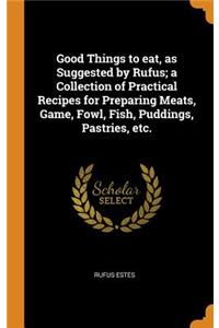 Good Things to eat, as Suggested by Rufus; a Collection of Practical Recipes for Preparing Meats, Game, Fowl, Fish, Puddings, Pastries, etc.