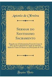 Sermam do Santissimo Sacramento: Prégado em A Solemnissima Festa do Corpo de Deos da Sé Cathedral da Cidade do Salvador Bahia de Todos Os Santos em 20 de Junho de 1745 (Classic Reprint)