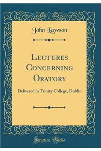 Lectures Concerning Oratory: Delivered in Trinity College, Dublin (Classic Reprint)