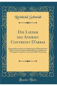 Die Lieder des Andrieu Contredit D'arras: Inauguraldissertation zur Erlangung der Philosophischen Doktorwürde der Hohen Philosophischen Fakultät der Vereinigten Friedrichs-Universität Halle-Wittenberg (Classic Reprint)