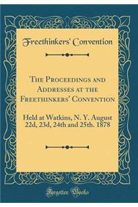 The Proceedings and Addresses at the Freethinkers' Convention: Held at Watkins, N. Y. August 22d, 23d, 24th and 25th. 1878 (Classic Reprint)