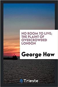 No room to live; the plaint of overcrowded London