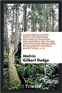 Alexander Hamilton. Thirty-One Orations Delivered at Hamilton College from 1864 to 1895 Upon the Prize Foundation Established by Franklin Harvey Head, A. M