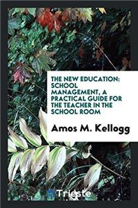 The New Education: School Management, a Practical Guide for the Teacher in the School Room