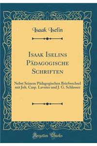Isaak Iselins Pï¿½dagogische Schriften: Nebst Seinem Pï¿½dagogischen Briefwechsel Mit Joh. Casp. Lavater Und J. G. Schlosser (Classic Reprint)