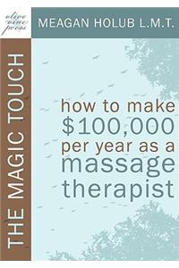The Magic Touch: How to make $100,000 per year as a Massage Therapist; simple and effective business, marketing, and ethics education for a successful career in Mass