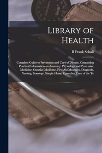 Library of Health; Complete Guide to Prevention and Cure of Disease, Containing Practical Information on Anatomy, Physiology and Preventive Medicine; Curative Medicine, First aid Measures, Diagnosis, Nursing, Sexology, Simple Home Remedies, Care of