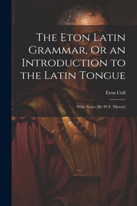 Eton Latin Grammar, Or an Introduction to the Latin Tongue; With Notes [By W.F. Mavor]