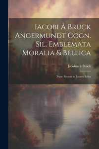 Iacobi â Bruck Angermundt cogn. Sil. Emblemata moralia & bellica