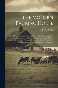 Modern Packing House; a Complete Treatise on the Designing, Construction, Equipment and Operation of a Modern Abattoir and Packing House, According to Present American Practice, Including Formulas for the Manufacture of Lard and Sausage, the Curing